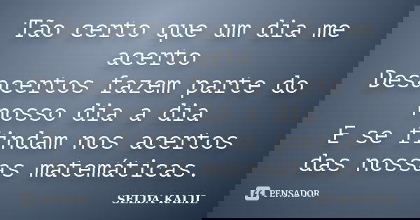 Tão certo que um dia me acerto Desacertos fazem parte do nosso dia a dia E se findam nos acertos das nossas matemáticas.... Frase de SELDA KALIL.