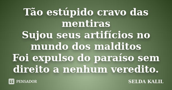 Tão estúpido cravo das mentiras Sujou seus artifícios no mundo dos malditos Foi expulso do paraíso sem direito a nenhum veredito.... Frase de SELDA KALIL.