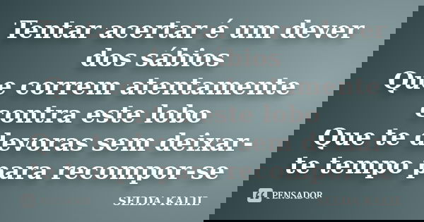 Tentar acertar é um dever dos sábios Que correm atentamente contra este lobo Que te devoras sem deixar-te tempo para recompor-se... Frase de SELDA KALIL.