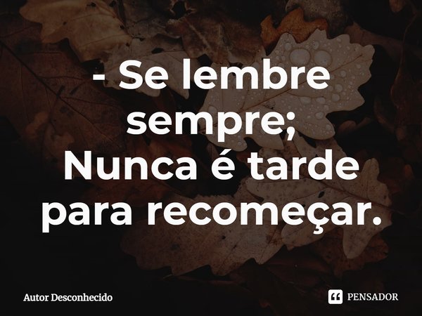 - Se lembre sempre;
Nunca é tarde para recomeçar.... Frase de Autor desconhecido.