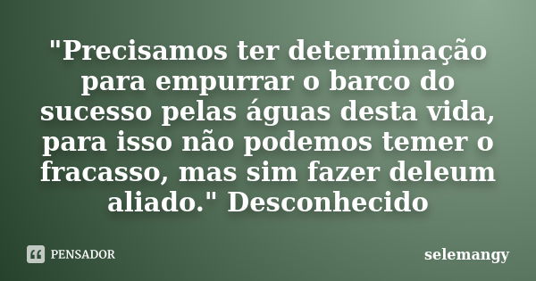 "Precisamos ter determinação para empurrar o barco do sucesso pelas águas desta vida, para isso não podemos temer o fracasso, mas sim fazer deleum aliado.&... Frase de selemangy.