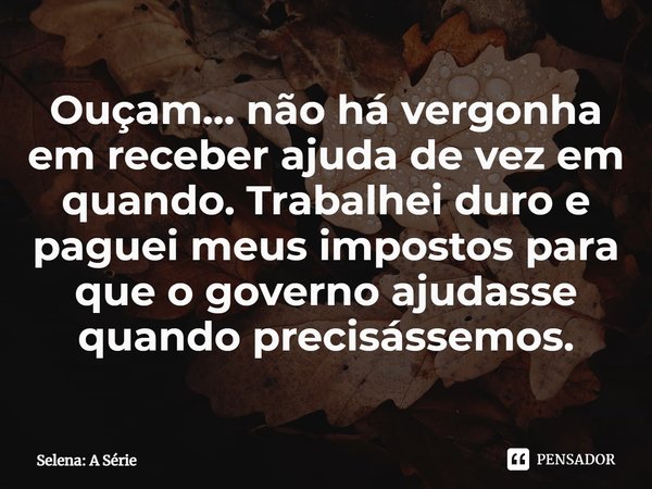 ⁠Ouçam… não há vergonha em receber ajuda de vez em quando. Trabalhei duro e paguei meus impostos para que o governo ajudasse quando precisássemos.... Frase de Selena: A Série.