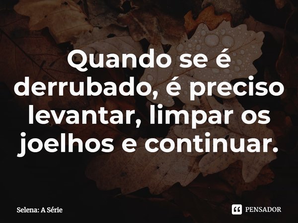 ⁠Quando se é derrubado, é preciso levantar, limpar os joelhos e continuar.... Frase de Selena: A Série.