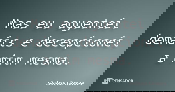 Mas eu aguentei demais e decepcionei a mim mesma.... Frase de Selena Gomes.