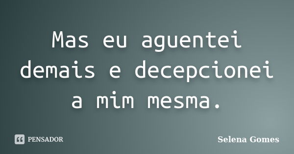 Mas eu aguentei demais e decepcionei a mim mesma.... Frase de Selena Gomes.