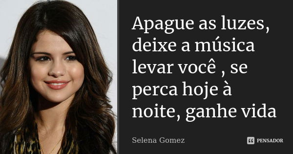 Apague as luzes, deixe a música levar você , se perca hoje à noite, ganhe vida... Frase de Selena Gomez.