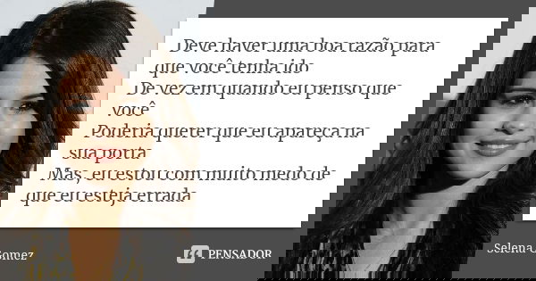 Deve haver uma boa razão para que você tenha ido De vez em quando eu penso que você Poderia querer que eu apareça na sua porta Mas, eu estou com muito medo de q... Frase de selena gomez.