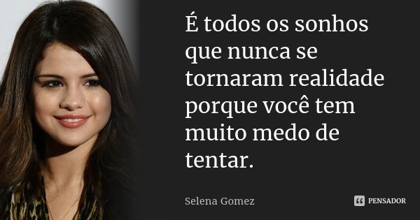 É todos os sonhos que nunca se tornaram realidade porque você tem muito medo de tentar.... Frase de Selena Gomez.