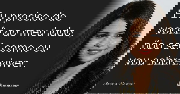 Eu preciso de você ao meu lado, não sei como eu vou sobreviver.... Frase de Selena Gomez.