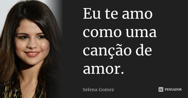 Eu te amo como uma canção de amor.... Frase de Selena Gomez.