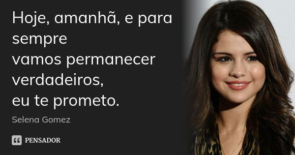 Hoje, amanhã, e para sempre vamos permanecer verdadeiros, eu te prometo.... Frase de Selena Gomez.