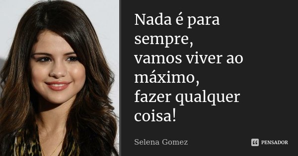 Nada é para sempre, vamos viver ao máximo, fazer qualquer coisa!... Frase de Selena Gomez.