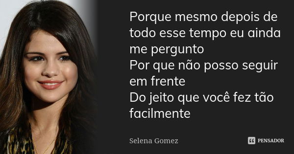 Porque mesmo depois de todo esse tempo eu ainda me pergunto Por que não posso seguir em frente Do jeito que você fez tão facilmente... Frase de selena gomez.