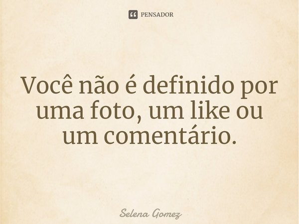 ⁠Você não é definido por uma foto, um like ou um comentário.... Frase de Selena Gomez.