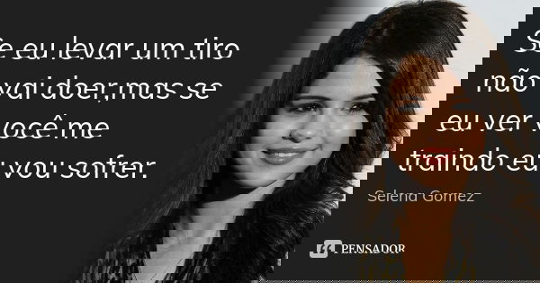 Se eu levar um tiro não vai doer,mas se eu ver você me traindo eu vou sofrer.... Frase de Selena Gomez.