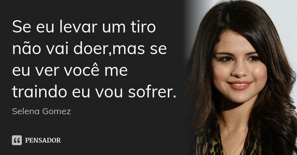 Se eu levar um tiro não vai doer,mas se eu ver você me traindo eu vou sofrer.... Frase de Selena Gomez.