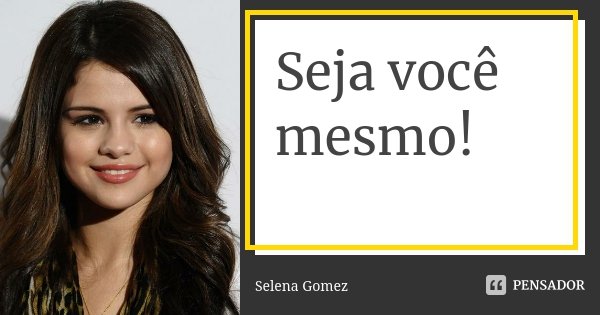 Seja você mesmo!... Frase de Selena Gomez.