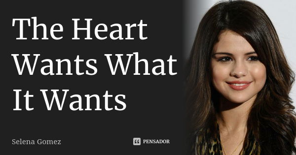 The Heart Wants What It Wants... Frase de Selena Gomez.