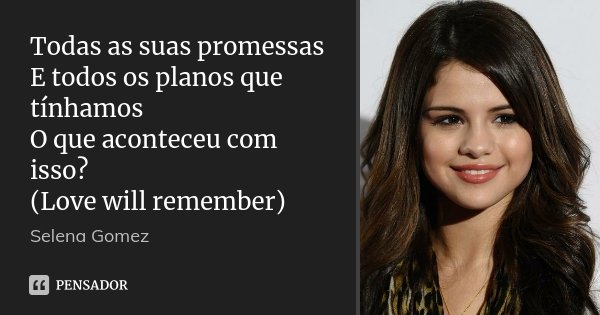 Todas as suas promessas E todos os planos que tínhamos O que aconteceu com isso? (Love will remember)... Frase de Selena Gomez.