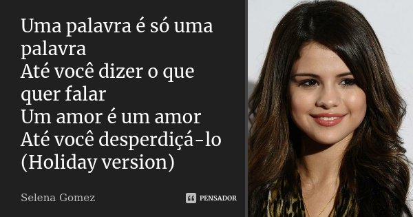 Uma palavra é só uma palavra Até você dizer o que quer falar Um amor é um amor Até você desperdiçá-lo (Holiday version)... Frase de Selena Gomez.