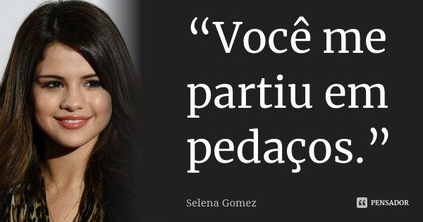 “Você me partiu em pedaços.”... Frase de Selena Gomez.