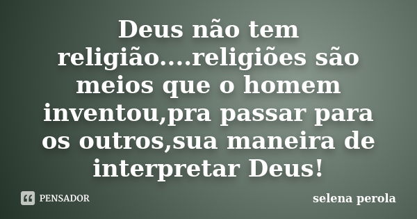 Deus não tem religião....religiões são meios que o homem inventou,pra passar para os outros,sua maneira de interpretar Deus!... Frase de SELENA PEROLA.