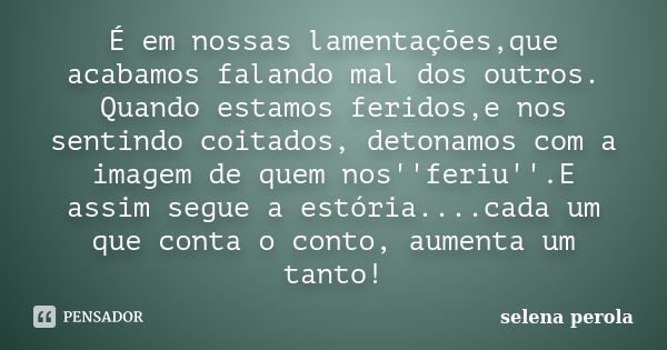 É em nossas lamentações,que acabamos falando mal dos outros. Quando estamos feridos,e nos sentindo coitados, detonamos com a imagem de quem nos''feriu''.E assim... Frase de SELENA PEROLA.