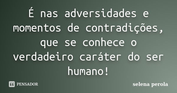 É nas adversidades e momentos de contradições, que se conhece o verdadeiro caráter do ser humano!... Frase de SELENA PEROLA.