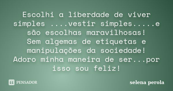 Escolhi a liberdade de viver simples ....vestir simples.....e são escolhas maravilhosas! Sem algemas de etiquetas e manipulações da sociedade! Adoro minha manei... Frase de SELENA PEROLA.