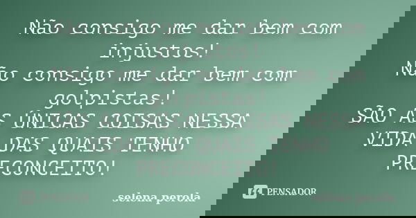 Não consigo me dar bem com injustos! Não consigo me dar bem com golpistas! SÃO AS ÚNICAS COISAS NESSA VIDA DAS QUAIS TENHO PRECONCEITO!... Frase de SELENA PEROLA.