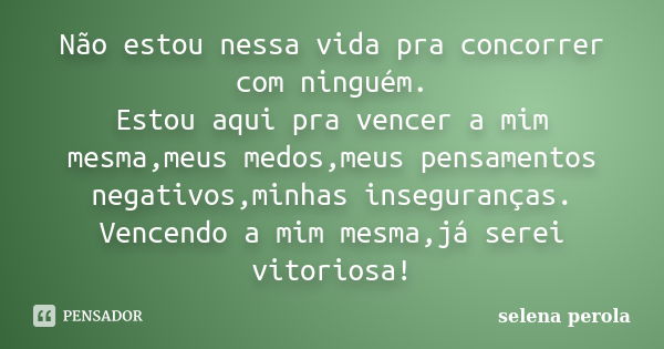 Não estou nessa vida pra concorrer com ninguém. Estou aqui pra vencer a mim mesma,meus medos,meus pensamentos negativos,minhas inseguranças. Vencendo a mim mesm... Frase de SELENA PEROLA.