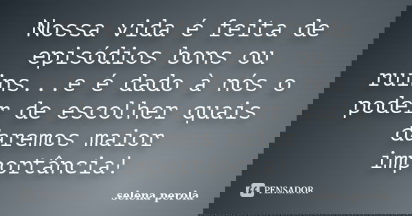 Nossa vida é feita de episódios bons ou ruins...e é dado à nós o poder de escolher quais daremos maior importância!... Frase de SELENA PEROLA.