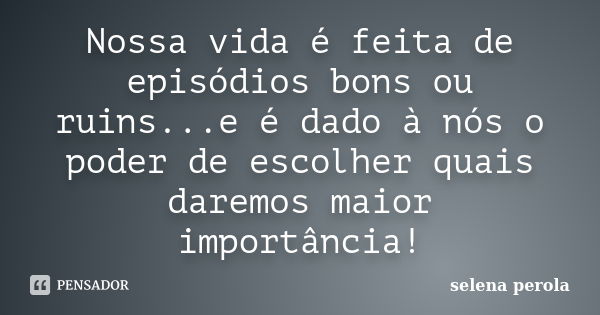 Nossa vida é feita de episódios bons ou ruins...e é dado à nós o poder de escolher quais daremos maior importância!... Frase de SELENA PEROLA.