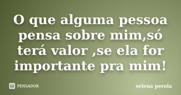 O que alguma pessoa pensa sobre mim,só terá valor ,se ela for importante pra mim!... Frase de SELENA PEROLA.