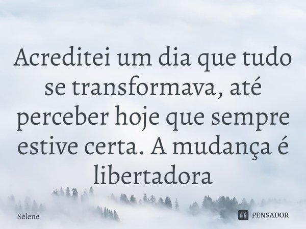 Acreditei um dia que tudo se transformava, até perceber hoje que sempre estive certa. A mudança é libertadora⁠... Frase de Selene.