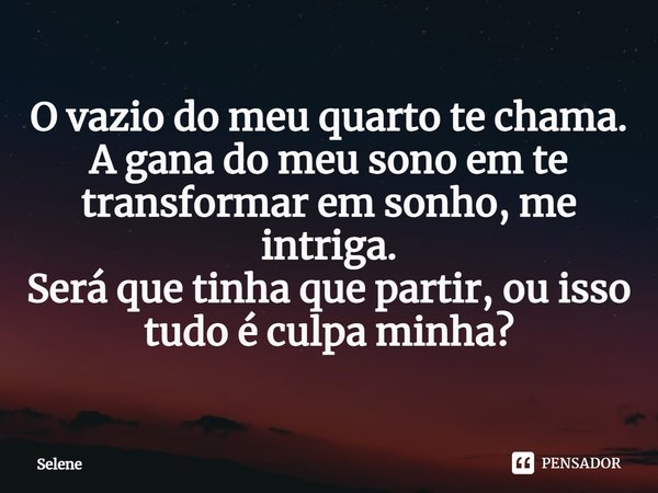 ⁠O vazio do meu quarto te chama.
A gana do meu sono em te transformar em sonho, me intriga.
Será que tinha que partir, ou isso tudo é culpa minha?... Frase de Selene.