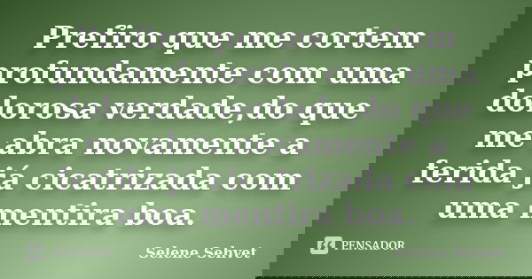 Prefiro que me cortem profundamente com uma dolorosa verdade,do que me abra novamente a ferida já cicatrizada com uma mentira boa.... Frase de Selene Sehvet.