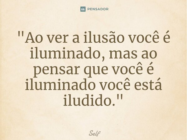 ⁠⁠"Ao ver a ilusão você é iluminado, mas ao pensar que você é iluminado você está iludido."... Frase de Self.