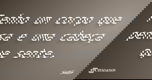 Tenho um corpo que pensa e uma cabeça que sente.... Frase de Selfê.