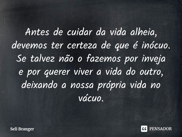 ⁠Antes de cuidar da vida alheia,
devemos ter certeza de que é inócuo.
Se talvez não o fazemos por inveja
e por querer viver a vida do outro,
deixando a nossa pr... Frase de Seli Branger.