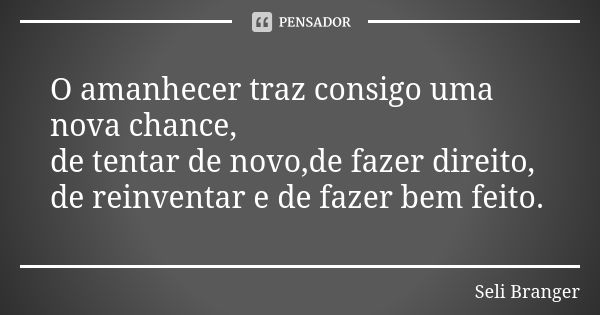 O amanhecer traz consigo uma nova chance,
de tentar de novo,de fazer direito,
de reinventar e de fazer bem feito.... Frase de Seli Branger.