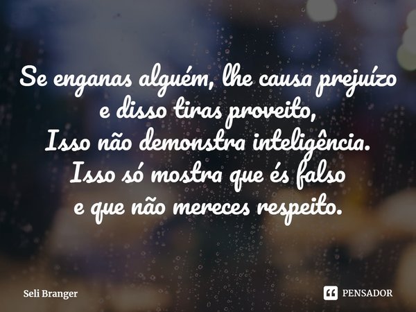 ⁠Se enganas alguém, lhe causa prejuízo
e disso tiras proveito,
Isso não demonstra inteligência.
Isso só mostra que és falso
e que não mereces respeito.... Frase de Seli Branger.