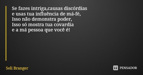 Se fazes intriga,causas discórdias
e usas tua influência de má-fé,
Isso não demonstra poder,
Isso só mostra tua covardia e a má pessoa que você é!... Frase de Seli Branger.