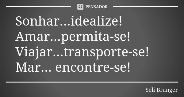 Sonhar...idealize!
Amar...permita-se!
Viajar...transporte-se!
Mar... encontre-se!... Frase de Seli Branger.