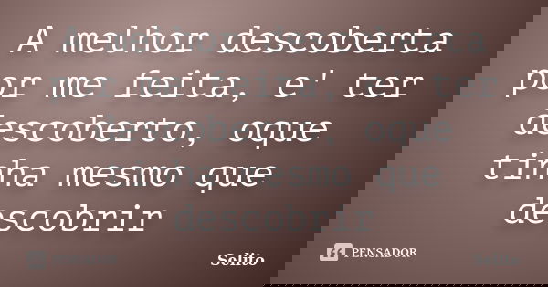 A melhor descoberta por me feita, e' ter descoberto, oque tinha mesmo que descobrir... Frase de Selito.