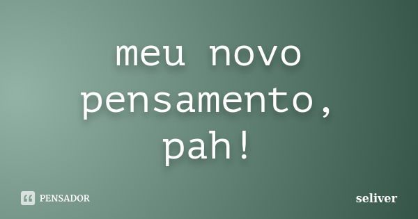 meu novo pensamento, pah!... Frase de seliver.