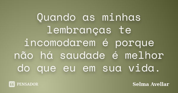 Quando as minhas lembranças te incomodarem é porque não há saudade é melhor do que eu em sua vida.... Frase de Selma Avellar.