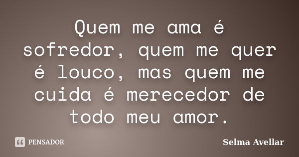 Quem me ama é sofredor, quem me quer é louco, mas quem me cuida é merecedor de todo meu amor.... Frase de Selma Avellar.