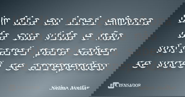 Um dia eu irei embora da sua vida e não voltarei para saber se você se arrependeu... Frase de Selma Avellar.