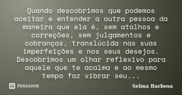 Quando descobrimos que podemos aceitar e entender a outra pessoa da maneira que ela é, sem atalhos e correções, sem julgamentos e cobranças, translúcida nas sua... Frase de Selma Barbosa.